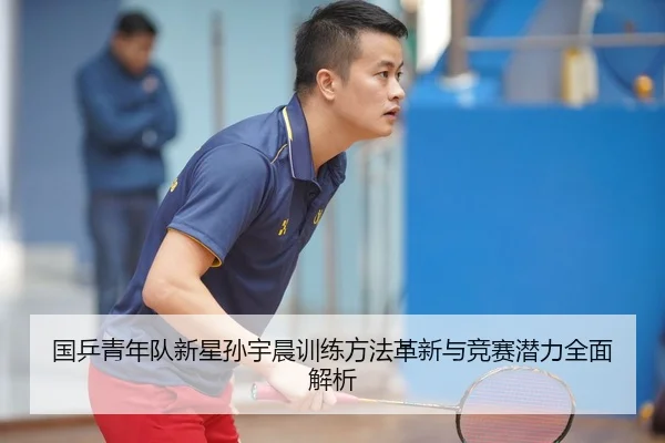 国乒青年队新星孙宇晨训练方法革新与竞赛潜力全面解析（IM SPORTS）