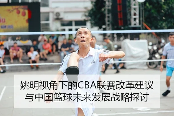 姚明视角下的CBA联赛改革建议与中国篮球未来发展战略探讨 | IM SPORTS
