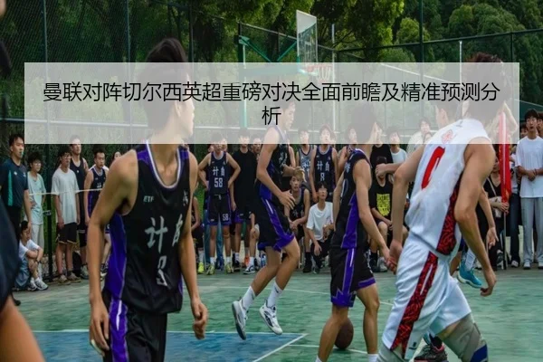 曼联对阵切尔西英超重磅对决全面前瞻及精准预测分析